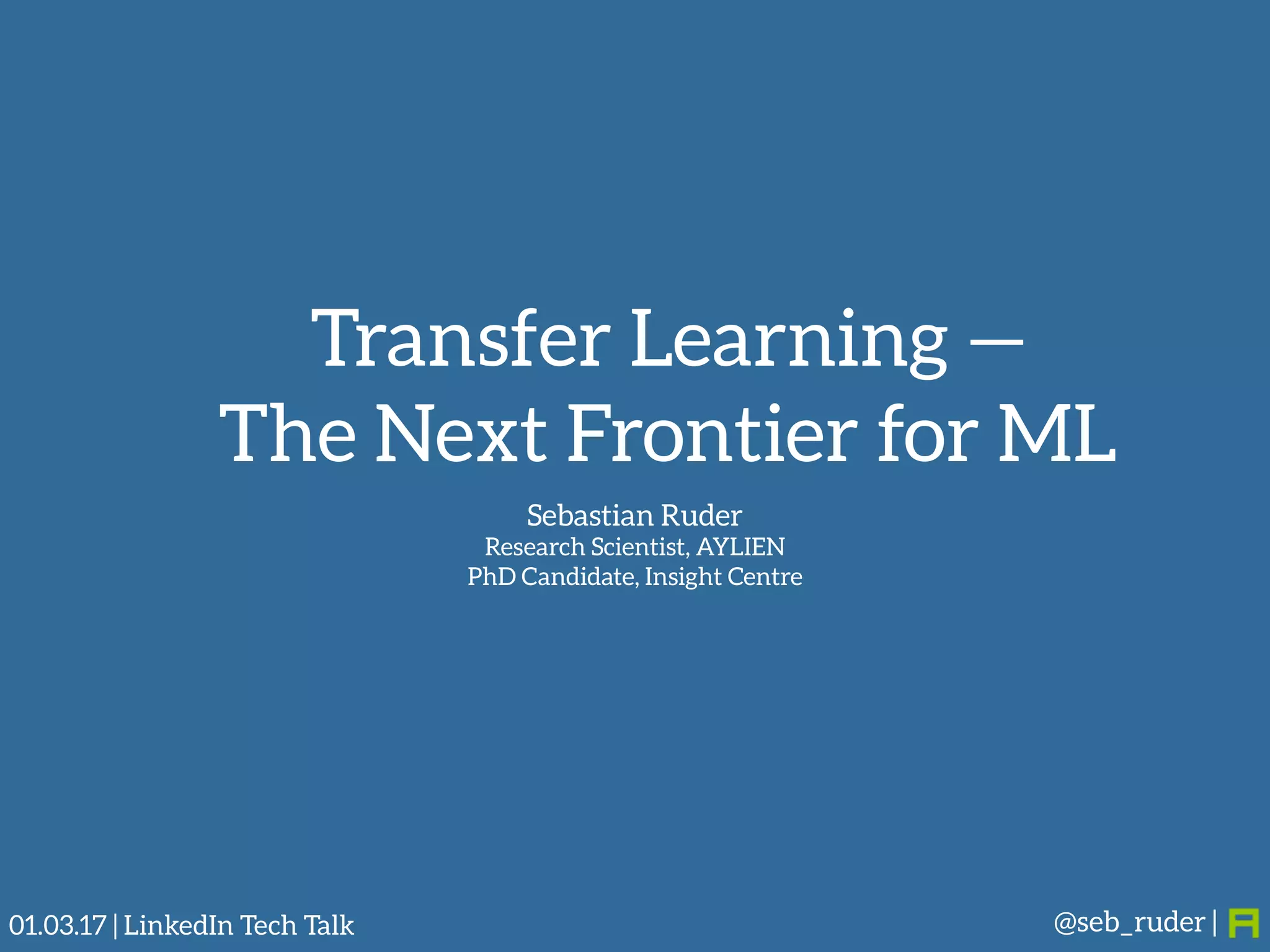 Sebastian Ruder 
Research Scientist, AYLIEN
PhD Candidate, Insight Centre
@seb_ruder |01.03.17 | LinkedIn Tech Talk
Transfer Learning —
The Next Frontier for ML
 