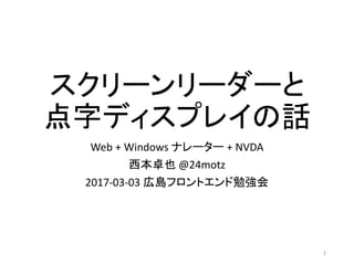 スクリーンリーダーと
点字ディスプレイの話
Web + Windows ナレーター + NVDA
西本卓也 @24motz
2017-03-03 広島フロントエンド勉強会
1
 