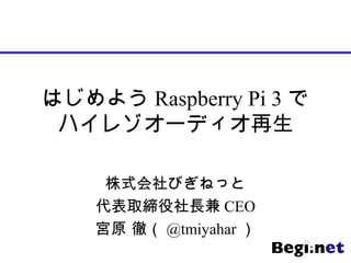 はじめよう Raspberry Pi 3 で
ハイレゾオーディオ再生
株式会社びぎねっと
代表取締役社長兼 CEO
宮原 徹（ @tmiyahar ）
 