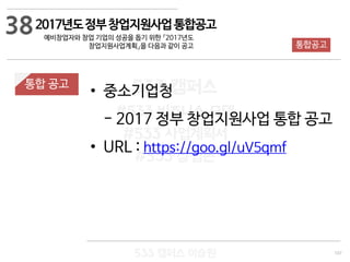 107
533 캠퍼스
#533 비즈니스 모델
#533 사업계획서
#533 창업론
533 캠퍼스 이승원
통합 공고
• 중소기업청
- 2017 정부 창업지원사업 통합 공고
• URL : https://goo.gl/uV5qmf
2017년도정부창업지원사업통합공고
예비창업자와 창업 기업의 성공을 돕기 위한 『2017년도
창업지원사업계획』을 다음과 같이 공고 통합공고
38
 