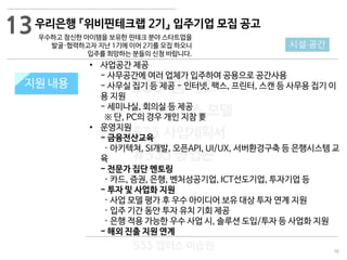 38
533 캠퍼스
#533 비즈니스 모델
#533 사업계획서
#533 창업론
533 캠퍼스 이승원
지원 규모지원 내용
• 사업공간 제공
- 사무공간에 여러 업체가 입주하여 공용으로 공간사용
- 사무실 집기 등 제공 - 인터넷, 팩스, 프린터, 스캔 등 사무용 집기 이
용 지원
- 세미나실, 회의실 등 제공
※ 단, PC의 경우 개인 지참 要
• 운영지원
- 금융전산교육
· 아키텍쳐, SI개발, 오픈API, UI/UX, 서버환경구축 등 은행시스템 교
육
- 전문가 집단 멘토링
· 카드, 증권, 은행, 벤처성공기업, ICT선도기업, 투자기업 등
- 투자 및 사업화 지원
· 사업 모델 평가 후 우수 아이디어 보유 대상 투자 연계 지원
· 입주 기간 동안 투자 유치 기회 제공
· 은행 적용 가능한 우수 사업 시, 솔루션 도입/투자 등 사업화 지원
- 해외 진출 지원 연계
13
시설·공간
우리은행 『위비핀테크랩 2기』 입주기업 모집 공고
우수하고 참신한 아이템을 보유한 핀테크 분야 스타트업을
발굴·협력하고자 지난 1기에 이어 2기를 모집 하오니
입주를 희망하는 분들의 신청 바랍니다.
 