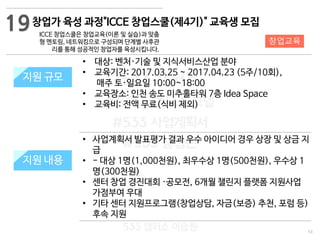 53
533 캠퍼스
#533 비즈니스 모델
#533 사업계획서
#533 창업론
533 캠퍼스 이승원
창업가 육성 과정"ICCE 창업스쿨(제4기)" 교육생 모집
ICCE 창업스쿨은 창업교육(이론 및 실습)과 맞춤
형 멘토링, 네트워킹으로 구성되며 단계별 사후관
리를 통해 성공적인 창업자를 육성시킵니다.
지원 규모지원 규모
• 대상: 벤처·기술 및 지식서비스산업 분야
• 교육기간: 2017.03.25 ~ 2017.04.23 (5주/10회),
매주 토·일요일 10:00~18:00
• 교육장소: 인천 송도 미추홀타워 7층 Idea Space
• 교육비: 전액 무료(식비 제외)
19
• 사업계획서 발표평가 결과 우수 아이디어 경우 상장 및 상금 지
급
• - 대상 1명(1,000천원), 최우수상 1명(500천원), 우수상 1
명(300천원)
• 센터 창업 경진대회 ·공모전, 6개월 챌린지 플랫폼 지원사업
가점부여 우대
• 기타 센터 지원프로그램(창업상담, 자금(보증) 추천, 포럼 등)
후속 지원
지원 내용
창업교육
 