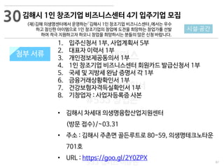 87
533 캠퍼스
#533 비즈니스 모델
#533 사업계획서
#533 창업론
533 캠퍼스 이승원
첨부 서류
1. 입주신청서 1부, 사업계획서 5부
2. 대표자 이력서 1부
3. 개인정보제공동의서 1부
4. 1인 창조기업 비즈니스센터 회원카드 발급신청서 1부
5. 국세 및 지방세 완납 증명서 각 1부
6. 금융거래상황확인서 1부
7. 건강보험자격득실확인서 1부
8. 기창업자 : 사업자등록증 사본
• 김해시 차세대 의생명융합산업지원센터
(방문 접수)/~03.31
• 주소 : 김해시 주촌면 골든루트로 80-59, 의생명테크노타운
701호
• URL : https://goo.gl/2Y0ZPX
첨부 서류
30
시설·공간
김해시 1인 창조기업 비즈니스센터 4기 입주기업 모집
(재)김해 의생명센터에서 운영하는「김해시 1인 창조기업 비즈니스센터」에서는 우수
하고 참신한 아이템으로 1인 창조기업의 창업에 도전을 희망하는 창업가를 선발
하여 적극 지원하고자 하오니 창업을 희망하시는 분들의 많은 신청 바랍니다.
 