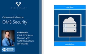 OMS Security
Asaf Nakash
CTO & P-TSP Azure
Microsoft MVP
Asaf@cloudvalley.io
054-9700780
Any cloud
Any platform
Cybersecurity Meetup
 