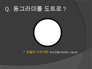Q. 동그라미를 도트로 ?
* 연필과 지우개만 써서 만들어보세요 .(16x16)
 
