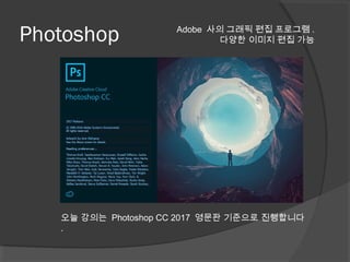 Photoshop
오늘 강의는 Photoshop CC 2017 영문판 기준으로 진행합니다
.
Adobe 사의 그래픽 편집 프로그램 .
다양한 이미지 편집 가능
 