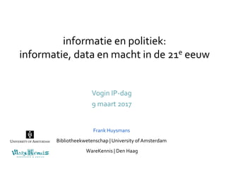 informatie en politiek:
informatie, data en macht in de 21e eeuw
Vogin IP-dag
9 maart 2017
Frank Huysmans
Bibliotheekwetenschap | University of Amsterdam
WareKennis | Den Haag
 