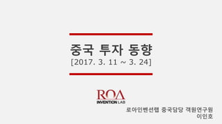 중국 투자 동향
[2017. 3. 11 ~ 3. 24]
로아인벤션랩 중국담당 객원연구원
이인호
 