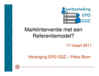 Marktinterventie met een
  Referentiemodel?
                   17 maart 2011

 Vereniging EPD GGZ – Petra Blom
 