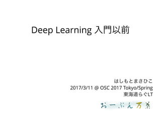 Deep Learning 入門以前
はしもとまさひこ
2017/3/11 @ OSC 2017 Tokyo/Spring
東海道らぐLT
 
