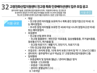 92
533 캠퍼스
#533 비즈니스 모델
#533 사업계획서
#533 창업론
533 캠퍼스 이승원
고령친화산업지원센터친고령특화인큐베이션센터입주모집공고
광주과학기술원 고령친화산업지원센터(이하, 지원센터)에서는 친고령 관
련 분야의 창업과 우수한 창업 아이템을 보유한 시니어의 창업을 지원
하고자 인큐베이션센터 입주자를 모집하오니 많은 신청 바랍니다.
지원 규모지원 규모
32
시설·공간
• 대상
- 친고령 관련 아이템을 보유하거나 계획 중인 창업기업(2년 이내) 또
는 예비창업자
- 우수한 창업 아이템을 보유한 만 40세 이상 시니어 창업자(2년 이내)
또는 예비창업자
• 모집분야
- 친고령 산업 분야 우대
· 친고령 용품분야 : 개인건강·의료용품, 일상생활용품, 주거설비용품,
정보통신기기, 여가용품 등
· 친고령 의료기기 : 재활기기, 진단기기, 치료기기 등
- 기타 친고령 연관 분야 가능
• 모집규모 : 좌석제 운영, 10개 좌석 보유(1좌석 당 약 11.50㎡(3.5평))
• 센터위치 : 광주광역시 남구 덕남길 37 고령친화산업지원센터 2층
• 임대형태
- 보증금예치 및 임대료(월납) / 관리비(월납) 방식
· 임대료 : 23,000원
· 보증금: 138,000원
· 관리비: 분할납부(1/n)
※ 1좌석당
 