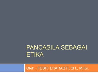 PANCASILA SEBAGAI
ETIKA
Oleh : FEBRI EKARASTI, SH., M.Kn.
 