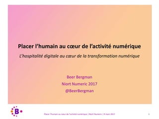 Placer l’humain au cœur de l’activité numérique
L’hospitalité digitale au cœur de la transformation numérique
Beer Bergman
Niort Numeric 2017
@BeerBergman
Placer l’humain au cœur de l’activité numérique | Niort Numeric | 9 mars 2017 1
 