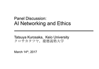 Panel Discussion:
AI Networking and Ethics
Tatsuya Kurosaka, Keio University
クロサカタツヤ，慶應義塾大学
March 14th, 2017
 