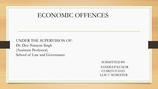 ECONOMIC OFFENCES
UNDER THE SUPERVISION OF:
Dr. Deo Narayan Singh
(Assistant Professor)
School of Law and Governance
SUBMITTED BY-
SANDEEP KUMAR
CUSB2313131025
LLM 1st SEMESTER
 