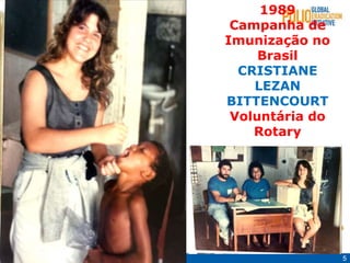5
Polio meeting, Bogota, August
'15
Bogota, August
1989
Campanha de
Imunização no
Brasil
CRISTIANE
LEZAN
BITTENCOURT
Voluntária do
Rotary
 