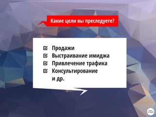 Какие цели вы преследуете?
Продажи
Выстраивание имиджа
Привлечение трафика
Консультирование
и др.
 