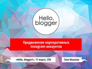 Продвижение корпоративных
Instagram-аккаунтов
Таня Иванова«Hello, blogger!», 17 марта, СПб
 