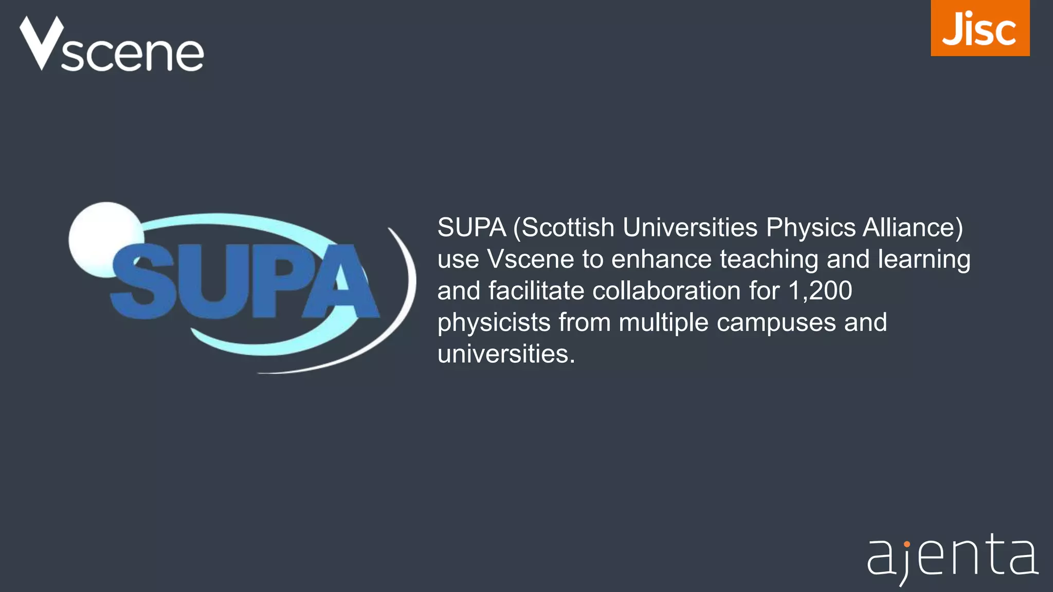 SUPA (Scottish Universities Physics Alliance)
use Vscene to enhance teaching and learning
and facilitate collaboration for 1,200
physicists from multiple campuses and
universities.
 