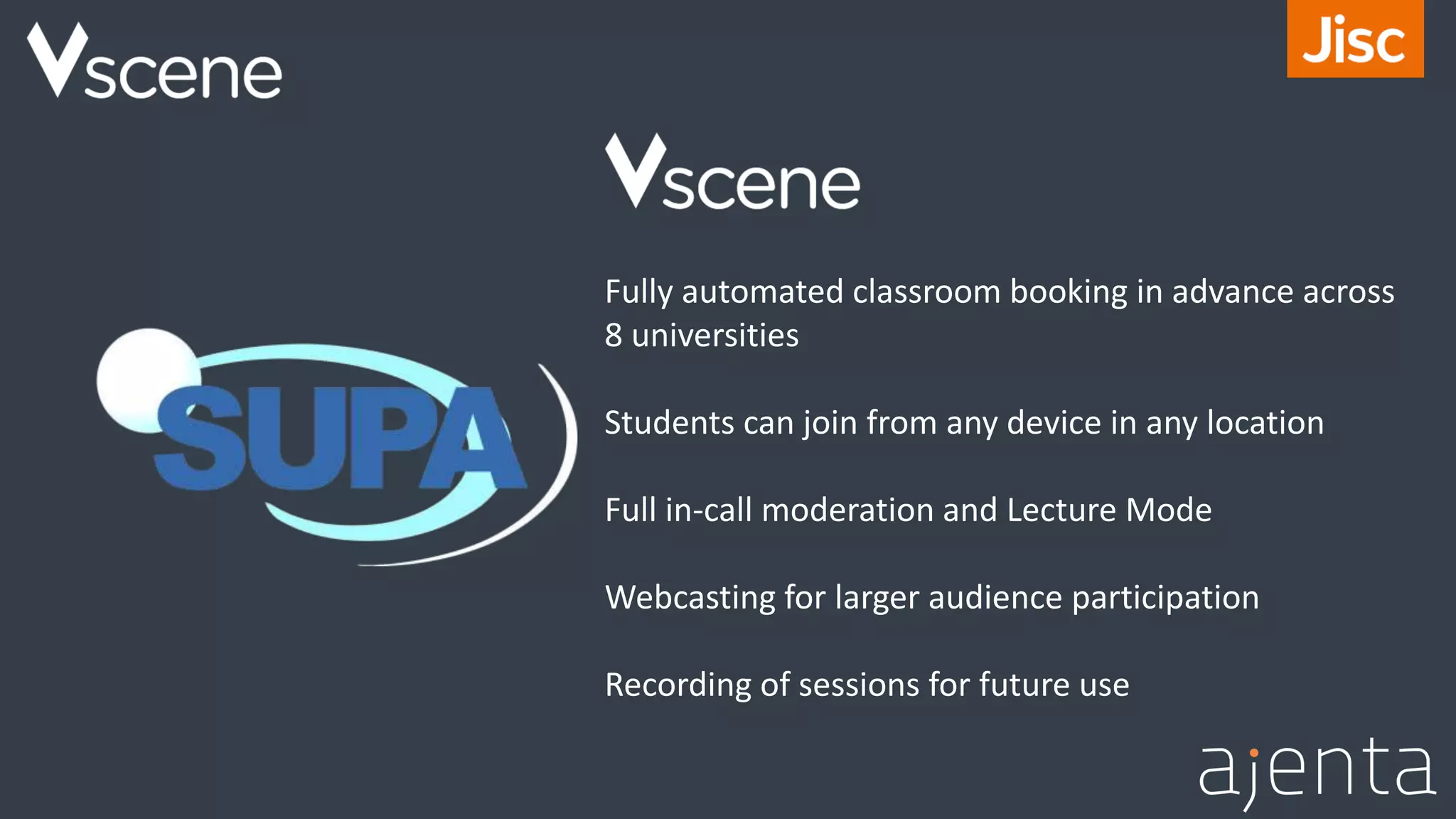 Fully automated classroom booking in advance across
8 universities
Students can join from any device in any location
Full in-call moderation and Lecture Mode
Webcasting for larger audience participation
Recording of sessions for future use
 