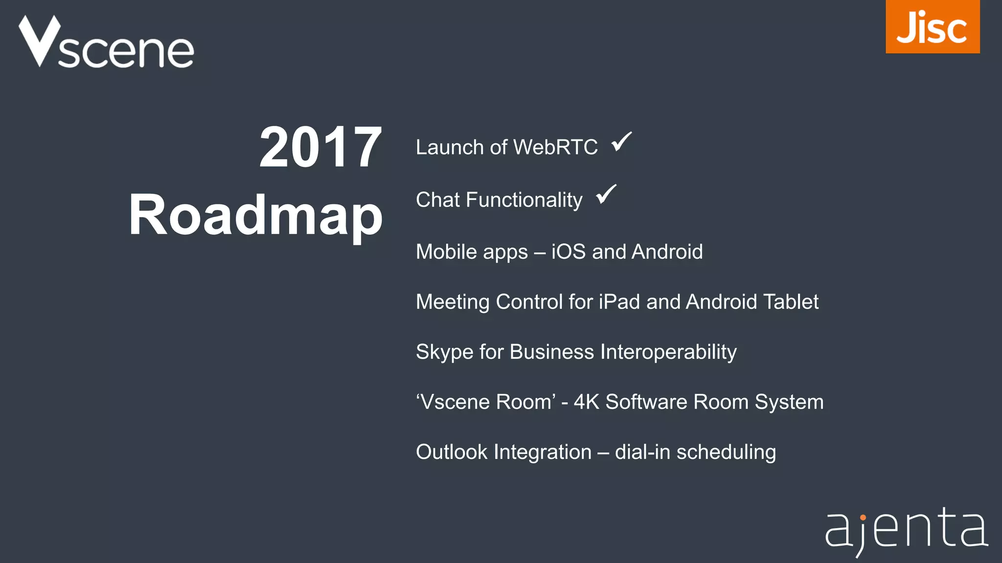 2017
Roadmap
Launch of WebRTC 
Chat Functionality 
Mobile apps – iOS and Android
Meeting Control for iPad and Android Tablet
Skype for Business Interoperability
‘Vscene Room’ - 4K Software Room System
Outlook Integration – dial-in scheduling
 