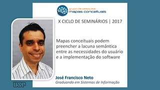 Mapas conceituais podem
preencher a lacuna semântica
entre as necessidades do usuário
e a implementação do software
José Francisco Neto
Graduando em Sistemas de Informação
X CICLO DE SEMINÁRIOS | 2017
 