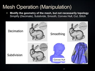 Mesh Operation (Manipulation)
 Modify the geometry of the mesh, but not necessarily topology
Simplify (Decimate), Subdivi...