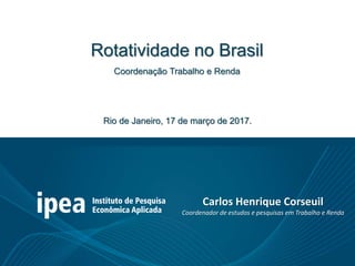 Rio de Janeiro, 17 de março de 2017.
Carlos Henrique Corseuil
Coordenador de estudos e pesquisas em Trabalho e Renda
Rotatividade no Brasil
Coordenação Trabalho e Renda
 
