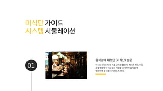 01
음식점에 체험단(미식단) 방문
미식단가이드에서 직접 교육한 블로거, 페이스북스타 등
소셜채널에 인지도있는 사람을 초대하여 음식점에
방문하여 음식을 시식하도록 한다.
미식단 가이드
시스템 시물레이션
 