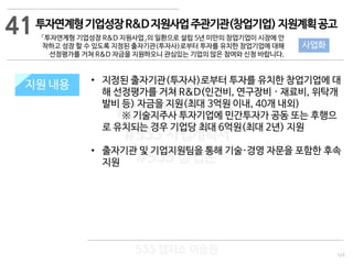 123
533 캠퍼스
#533 비즈니스 모델
#533 사업계획서
#533 창업론
533 캠퍼스 이승원
투자연계형기업성장R&D지원사업주관기관(창업기업)지원계획공고
「투자연계형 기업성장 R&D 지원사업」의 일환으로 설립 5년 미만의 창업기업이 시장에 안
착하고 성장 할 수 있도록 지정된 출자기관(투자사)로부터 투자를 유치한 창업기업에 대해
선정평가를 거쳐 R&D 자금을 지원하오니 관심있는 기업의 많은 참여와 신청 바랍니다.
지원 규모지원 내용 • 지정된 출자기관(투자사)로부터 투자를 유치한 창업기업에 대
해 선정평가를 거쳐 R&D(인건비, 연구장비 · 재료비, 위탁개
발비 등) 자금을 지원(최대 3억원 이내, 40개 내외)
※ 기술지주사 투자기업에 민간투자가 공동 또는 후행으
로 유치되는 경우 기업당 최대 6억원(최대 2년) 지원
• 출자기관 및 기업지원팀을 통해 기술·경영 자문을 포함한 후속
지원
41
사업화
 