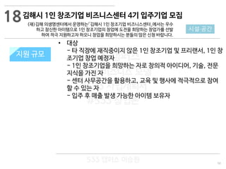 50
533 캠퍼스
#533 비즈니스 모델
#533 사업계획서
#533 창업론
533 캠퍼스 이승원
김해시 1인 창조기업 비즈니스센터 4기 입주기업 모집
(재)김해 의생명센터에서 운영하는「김해시 1인 창조기업 비즈니스센터」에서는 우수
하고 참신한 아이템으로 1인 창조기업의 창업에 도전을 희망하는 창업가를 선발
하여 적극 지원하고자 하오니 창업을 희망하시는 분들의 많은 신청 바랍니다.
지원 규모지원 규모
18
시설·공간
• 대상
- 타 직장에 재직중이지 않은 1인 창조기업 및 프리랜서, 1인 창
조기업 창업 예정자
- 1인 창조기업을 희망하는 자로 창의적 아이디어, 기술, 전문
지식을 가진 자
- 센터 사무공간을 활용하고, 교육 및 행사에 적극적으로 참여
할 수 있는 자
- 입주 후 매출 발생 가능한 아이템 보유자
 