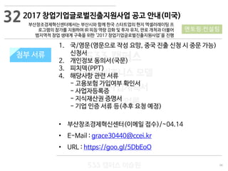 98
533 캠퍼스
#533 비즈니스 모델
#533 사업계획서
#533 창업론
533 캠퍼스 이승원
첨부 서류첨부 서류
32
멘토링·컨설팅
1. 국/영문(영문으로 작성 요망, 중국 진출 신청 시 중문 가능)
신청서
2. 개인정보 동의서(국문)
3. 피치덱(PPT)
4. 해당사항 관련 서류
- 고용보험 가입여부 확인서
- 사업자등록증
- 지식재산권 증명서
- 기업 인증 서류 등(추후 요청 예정)
• 부산창조경제혁신센터(이메일 접수)/~04.14
• E-Mail : grace30440@ccei.kr
• URL : https://goo.gl/5DbEoO
2017 창업기업글로벌진출지원사업 공고 안내(미국)
부산창조경제혁신센터에서는 부산시와 함께 한국 스타트업의 현지 엑셀러레이팅 프
로그램의 참가를 지원하여 IR 피칭 역량 강화 및 투자 유치, 판로 개척과 더불어
범지역적 창업 생태계 구축을 위한 ‘2017 창업기업글로벌진출지원사업’을 진행
 