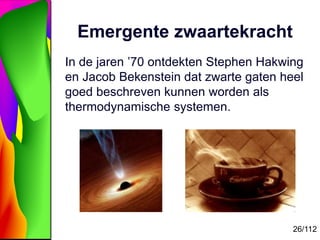 26/112
Emergente zwaartekracht
In de jaren ’70 ontdekten Stephen Hakwing
en Jacob Bekenstein dat zwarte gaten heel
goed be...