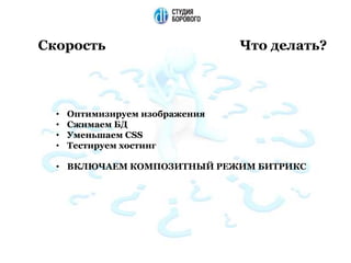 Скорость Что делать?
• Оптимизируем изображения
• Сжимаем БД
• Уменьшаем CSS
• Тестируем хостинг
• ВКЛЮЧАЕМ КОМПОЗИТНЫЙ РЕЖИМ БИТРИКС
 