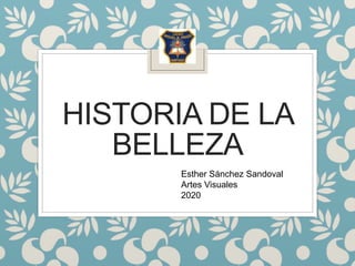 HISTORIA DE LA
BELLEZA
Esther Sánchez Sandoval
Artes Visuales
2020
 