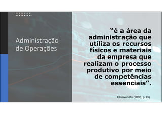 Administração
de Operações
“é a área da
administração que
utiliza os recursos
físicos e materiais
da empresa que
realizam o processo
produtivo por meio
de competências
essenciais”.
Chiavenato (2005, p.13)
 