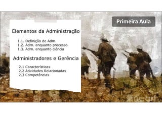 Primeira Aula
Elementos da Administração
Administradores e Gerência
1.1. Definição de Adm.
1.2. Adm. enquanto processo
1.3. Adm. enquanto ciência
2.1 Características
2.2 Atividades Relacionadas
2.3 Competências
 