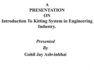 1
A
PRESENTATION
ON
Introduction To Kitting System in Engineering
Industry.
Presented
By
Gohil Jay Ashvinbhai
 
