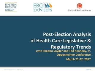 © 2017 Epstein Becker & Green, P.C. | All Rights Reserved. ebglaw.com
Post-Election Analysis
of Health Care Legislative &
Regulatory Trends
Lynn Shapiro Snyder and Ted Kennedy, Jr.
Oppenheimer Conference
March 21-22, 2017
 