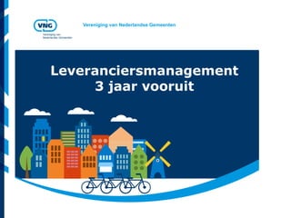Vereniging van Nederlandse Gemeenten
Vereniging van
Nederlandse Gemeenten
Leveranciersmanagement
3 jaar vooruit
 