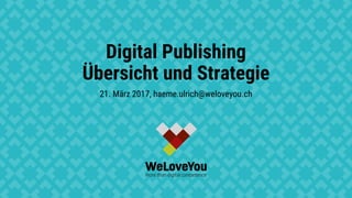 Digital Publishing
Übersicht und Strategie
21. März 2017, haeme.ulrich@weloveyou.ch
 