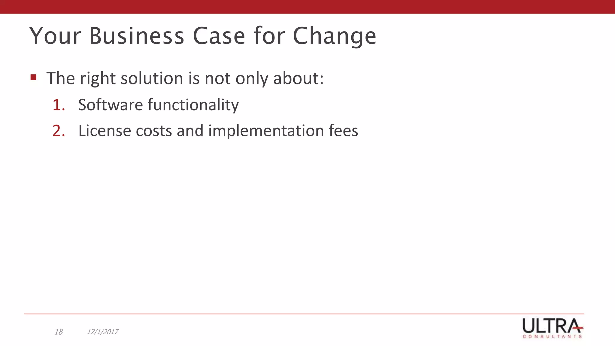 Your Business Case for Change
12/1/201718
 The right solution is not only about:
1. Software functionality
2. License costs and implementation fees
 