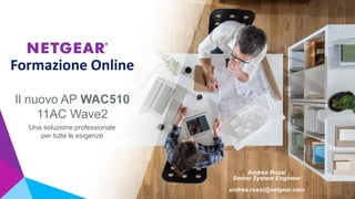 Il nuovo AP WAC510
11AC Wave2
Una soluzione professionale
per tutte le esigenze
Formazione Online
Andrea Rossi
Senior System Engineer
andrea.rossi@netgear.com
 