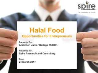 1
Halal Food
Opportunities for Entrepreneurs
Prepared for:
Anderson Junior College MLDDS
Prepared by:
Spire Research and Consulting
Date:
24 March 2017
 