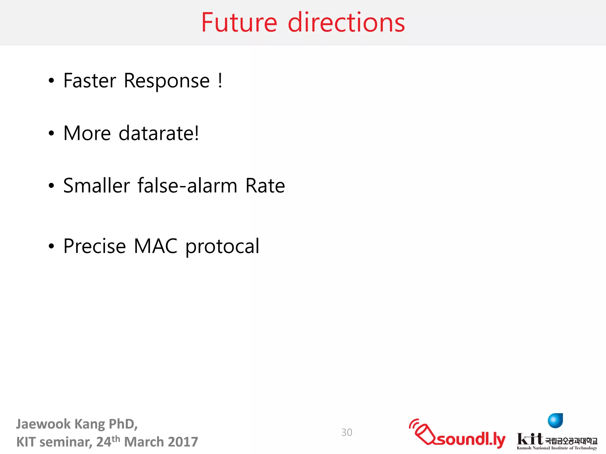 Jaewook	Kang	PhD,	
KIT	seminar,	24th March	2017
Future directions
• Faster Response !
• More datarate!
• Smaller false-alarm Rate
• Precise MAC protocal
30
 