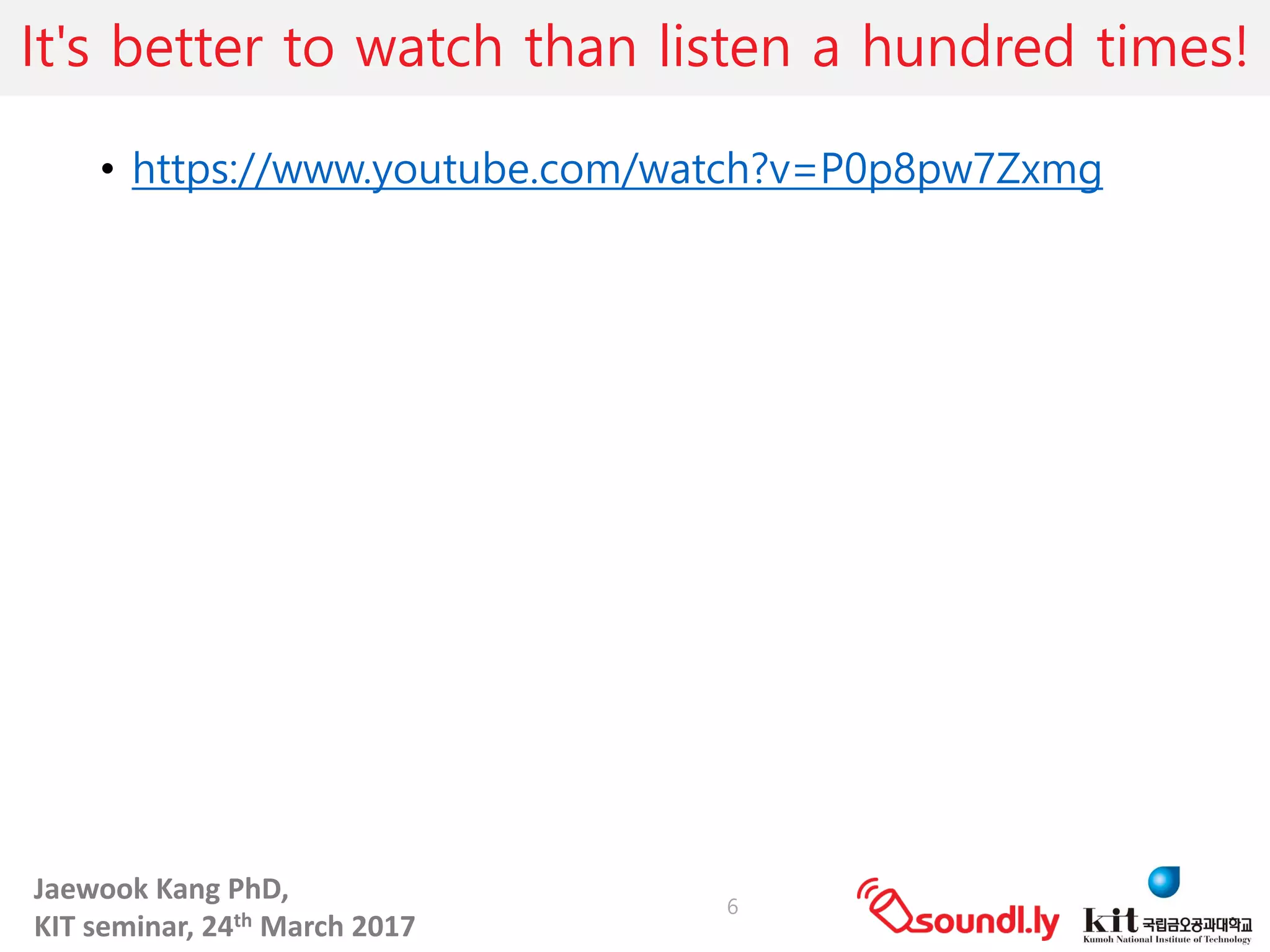 Jaewook	Kang	PhD,	
KIT	seminar,	24th March	2017
It's better to watch than listen a hundred times!
• https://www.youtube.com/watch?v=P0p8pw7Zxmg
6
 