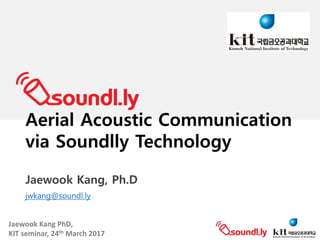 Jaewook	Kang	PhD,	
KIT	seminar,	24th March	2017
Aerial Acoustic Communication
via Soundlly Technology
Jaewook Kang, Ph.D
jwkang@soundl.ly
 