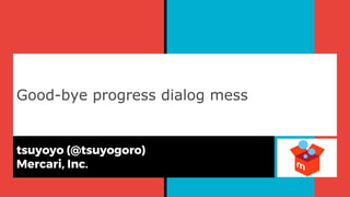 Good-bye progress dialog mess
tsuyoyo (@tsuyogoro)
Mercari, Inc.
 