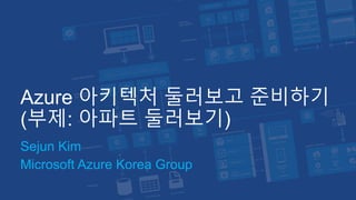 Azure 아키텍처 둘러보고 준비하기
(부제: 아파트 둘러보기)
Sejun Kim
Microsoft Azure Korea Group
 