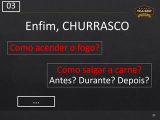 21
Enfim, CHURRASCO
03
Como salgar a carne?
Antes? Durante? Depois?
Como acender o fogo?
...
 